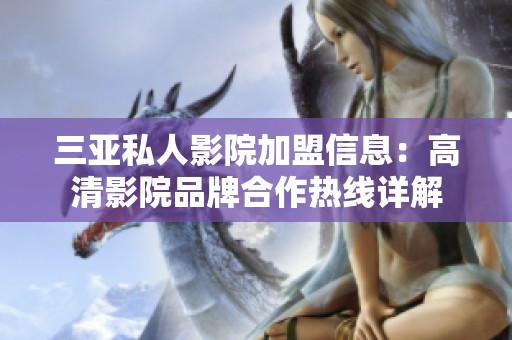 三亚私人影院加盟信息：高清影院品牌合作热线详解