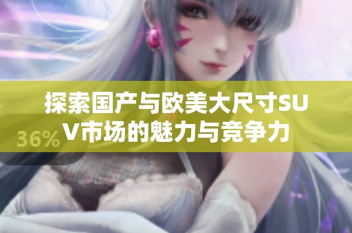 探索国产与欧美大尺寸SUV市场的魅力与竞争力