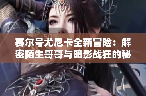 赛尔号尤尼卡全新冒险：解密陌生哥哥与暗影战狂的秘密之旅