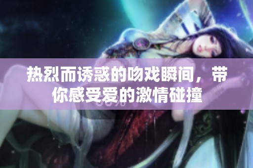 热烈而诱惑的吻戏瞬间，带你感受爱的激情碰撞