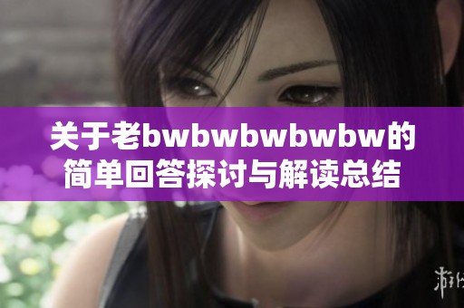 关于老bwbwbwbwbw的简单回答探讨与解读总结