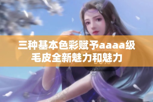 三种基本色彩赋予aaaa级毛皮全新魅力和魅力
