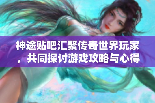 神途贴吧汇聚传奇世界玩家，共同探讨游戏攻略与心得体验
