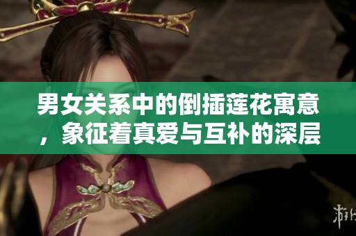 男女关系中的倒插莲花寓意，象征着真爱与互补的深层次理解