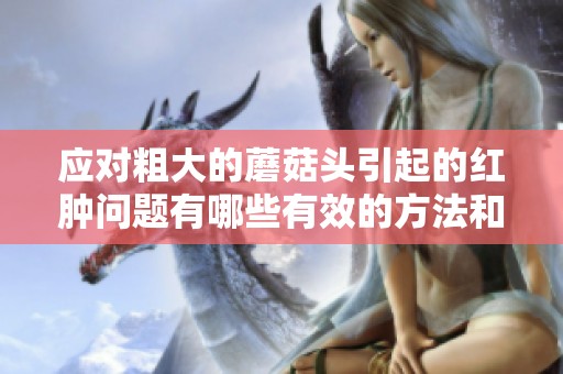 应对粗大的蘑菇头引起的红肿问题有哪些有效的方法和建议
