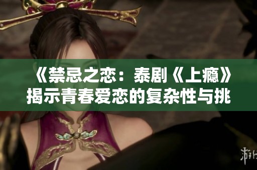 《禁忌之恋：泰剧《上瘾》揭示青春爱恋的复杂性与挑战》