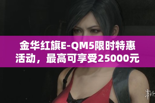 金华红旗E-QM5限时特惠活动，最高可享受25000元优惠！