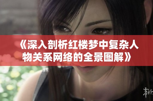 《深入剖析红楼梦中复杂人物关系网络的全景图解》