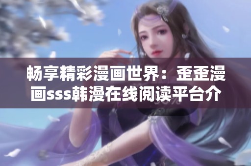 畅享精彩漫画世界：歪歪漫画sss韩漫在线阅读平台介绍