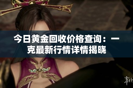 今日黄金回收价格查询：一克最新行情详情揭晓
