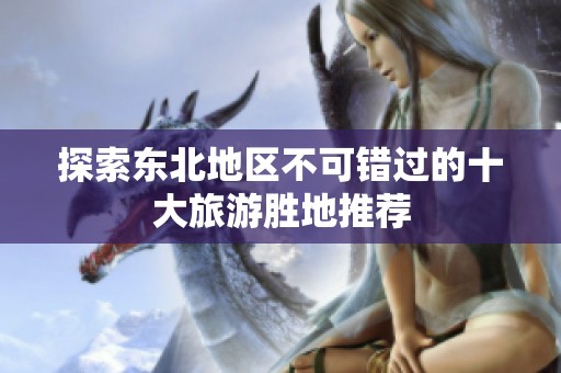 探索东北地区不可错过的十大旅游胜地推荐