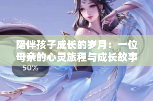 陪伴孩子成长的岁月：一位母亲的心灵旅程与成长故事