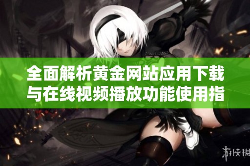 全面解析黄金网站应用下载与在线视频播放功能使用指南