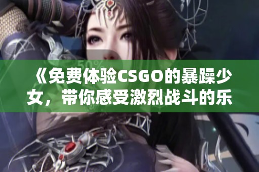 《免费体验CSGO的暴躁少女，带你感受激烈战斗的乐趣》