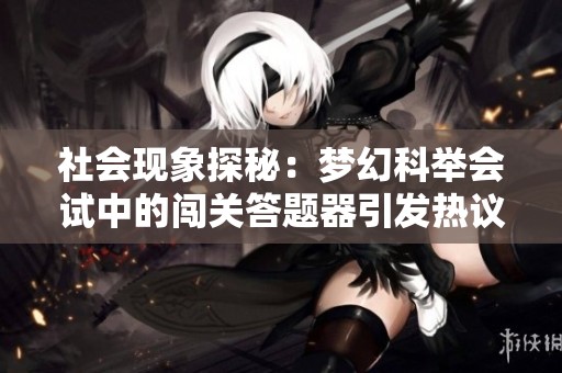 社会现象探秘：梦幻科举会试中的闯关答题器引发热议