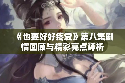 《也要好好疼爱》第八集剧情回顾与精彩亮点评析