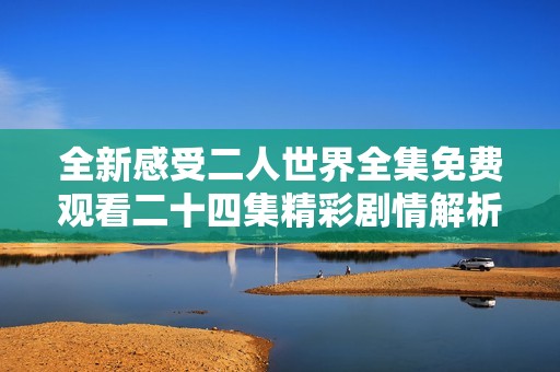 全新感受二人世界全集免费观看二十四集精彩剧情解析