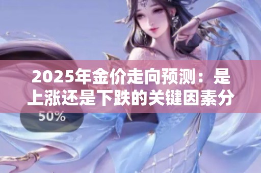 2025年金价走向预测：是上涨还是下跌的关键因素分析