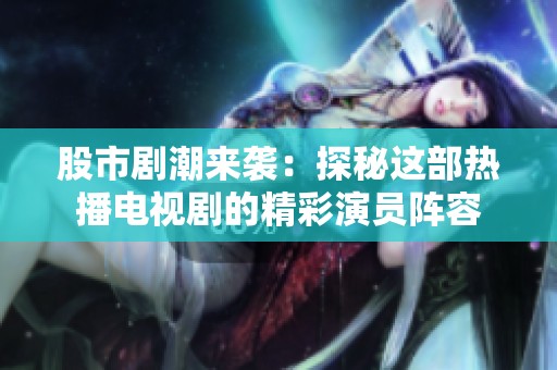 股市剧潮来袭：探秘这部热播电视剧的精彩演员阵容