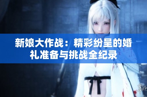 新娘大作战：精彩纷呈的婚礼准备与挑战全纪录