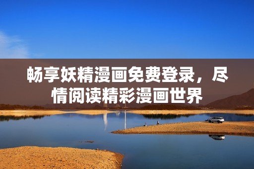 畅享妖精漫画免费登录，尽情阅读精彩漫画世界