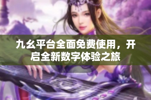 九幺平台全面免费使用，开启全新数字体验之旅