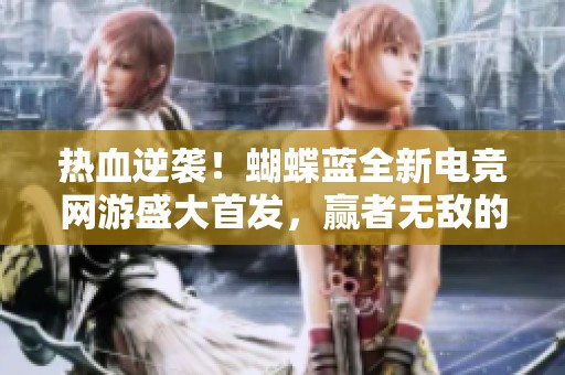 热血逆袭！蝴蝶蓝全新电竞网游盛大首发，赢者无敌的精彩旅程
