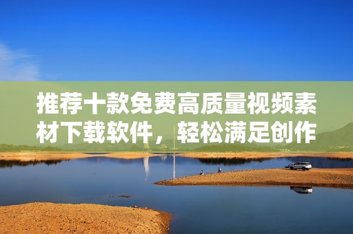 推荐十款免费高质量视频素材下载软件，轻松满足创作需求