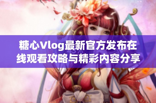 糖心Vlog最新官方发布在线观看攻略与精彩内容分享