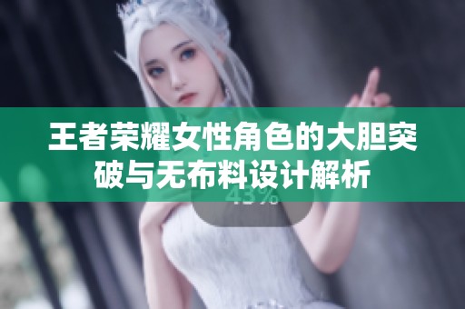 王者荣耀女性角色的大胆突破与无布料设计解析