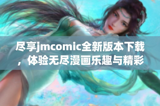尽享jmcomic全新版本下载，体验无尽漫画乐趣与精彩内容