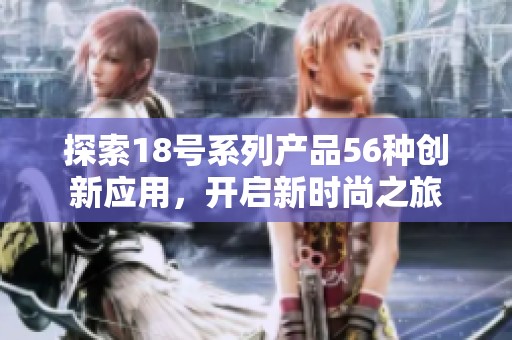 探索18号系列产品56种创新应用，开启新时尚之旅