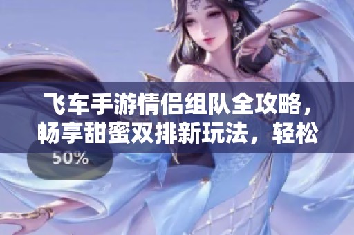 飞车手游情侣组队全攻略，畅享甜蜜双排新玩法，轻松驾驶体验升级