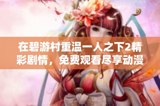 在碧游村重温一人之下2精彩剧情，免费观看尽享动漫盛宴