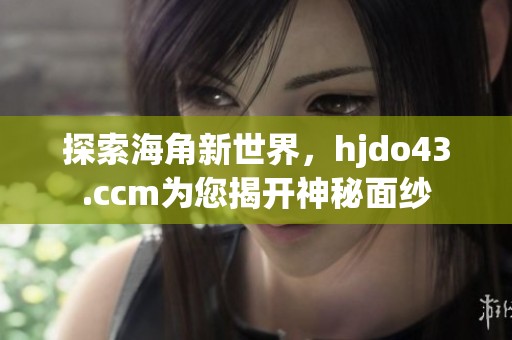 探索海角新世界，hjdo43.ccm为您揭开神秘面纱