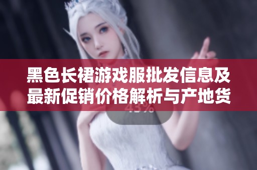 黑色长裙游戏服批发信息及最新促销价格解析与产地货源介绍