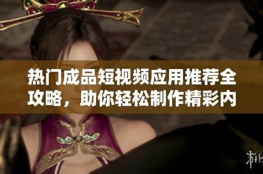 热门成品短视频应用推荐全攻略，助你轻松制作精彩内容！