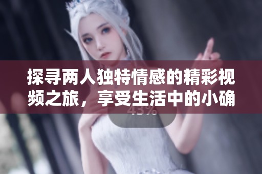 探寻两人独特情感的精彩视频之旅，享受生活中的小确幸