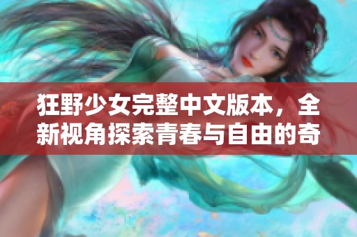 狂野少女完整中文版本，全新视角探索青春与自由的奇妙之旅