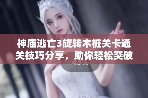 神庙逃亡3旋转木桩关卡通关技巧分享，助你轻松突破难关