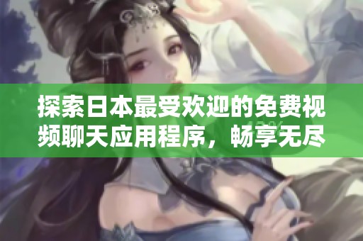 探索日本最受欢迎的免费视频聊天应用程序，畅享无尽乐趣