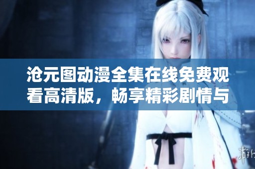 沧元图动漫全集在线免费观看高清版，畅享精彩剧情与精美画面