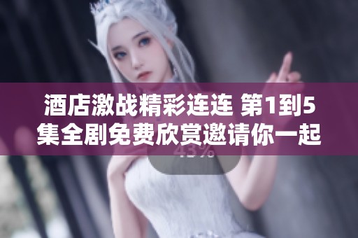 酒店激战精彩连连 第1到5集全剧免费欣赏邀请你一起追剧