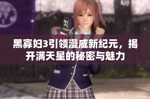黑寡妇3引领漫威新纪元，揭开满天星的秘密与魅力