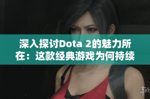 深入探讨Dota 2的魅力所在：这款经典游戏为何持续吸引众多玩家