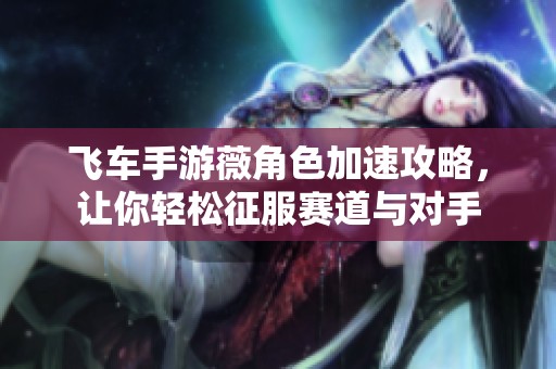 飞车手游薇角色加速攻略，让你轻松征服赛道与对手