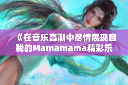 《在音乐高潮中尽情展现自我的Mamamama精彩乐章》
