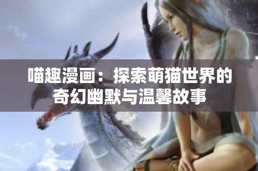 喵趣漫画：探索萌猫世界的奇幻幽默与温馨故事