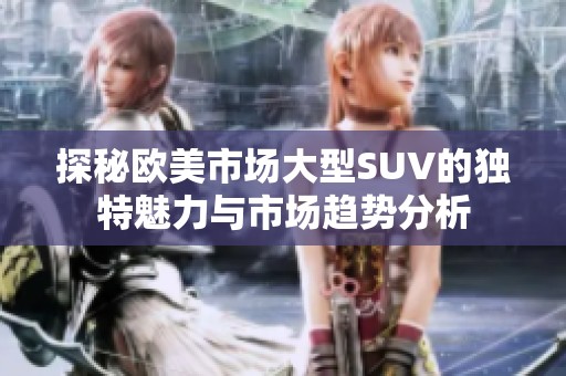 探秘欧美市场大型SUV的独特魅力与市场趋势分析
