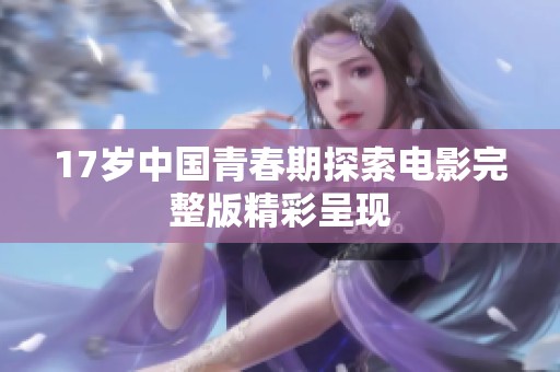 17岁中国青春期探索电影完整版精彩呈现